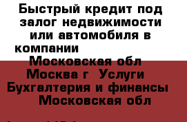 Быстрый кредит под залог недвижимости или автомобиля в компании «Moscow Credit» - Московская обл., Москва г. Услуги » Бухгалтерия и финансы   . Московская обл.